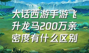 大话西游手游飞升龙马200万亲密度有什么区别