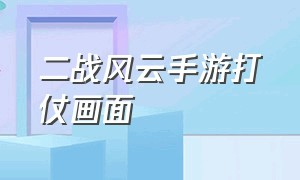 二战风云手游打仗画面（二战风云真实战争手机游戏）