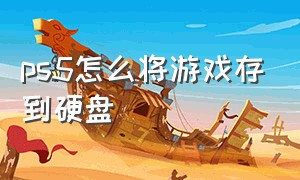 ps5怎么将游戏存到硬盘（ps5怎么把游戏自动安装在外接硬盘）