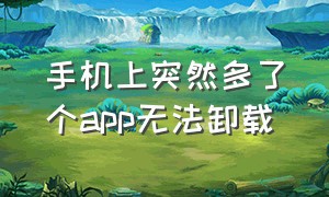 手机上突然多了个app无法卸载