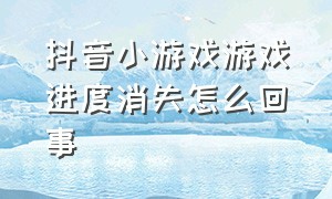 抖音小游戏游戏进度消失怎么回事