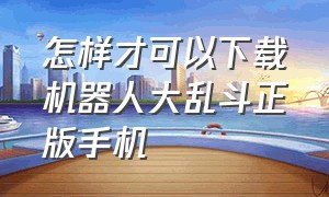 怎样才可以下载机器人大乱斗正版手机（机器人大乱斗在哪下载教程）