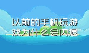 以前的手机玩游戏为什么会闪退（什么办法能解决手机玩游戏闪退）