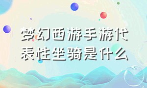 梦幻西游手游代表性坐骑是什么（梦幻西游手游网易官方正版）