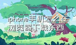 iphone手机怎么在浏览器下载东西（苹果手机在浏览器下载的东西在哪）