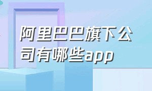 阿里巴巴旗下公司有哪些app