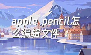 apple pencil怎么编辑文件