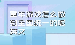 童年游戏怎么做到全国统一的呢英文