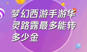 梦幻西游手游华灵路露最多能转多少金