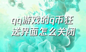 qq游戏的q币狂送界面怎么关闭（qq游戏中心领取了q币券怎么用）