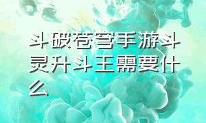 斗破苍穹手游斗灵升斗王需要什么