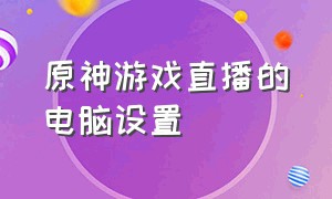 原神游戏直播的电脑设置