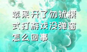 苹果开了勿扰模式打游戏没弹窗怎么回事（苹果开了勿扰模式打游戏没弹窗怎么回事儿）