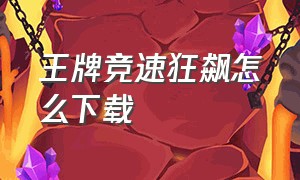 王牌竞速狂飙怎么下载（王牌竞速正确的下载方法）