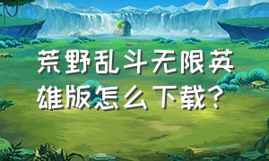 荒野乱斗无限英雄版怎么下载?