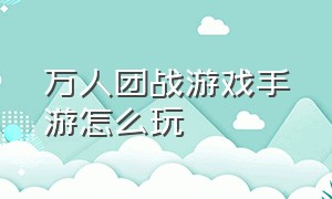 万人团战游戏手游怎么玩（千人团战手游排行榜）