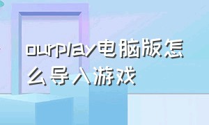 ourplay电脑版怎么导入游戏