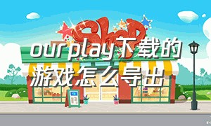 ourplay下载的游戏怎么导出