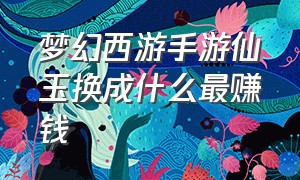 梦幻西游手游仙玉换成什么最赚钱