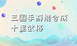 三国手游能合成十星武将