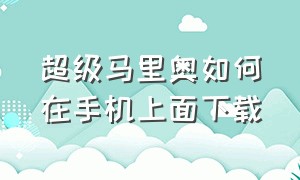 超级马里奥如何在手机上面下载（超级马里奥下载方法手机）