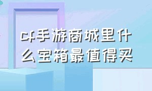 cf手游商城里什么宝箱最值得买