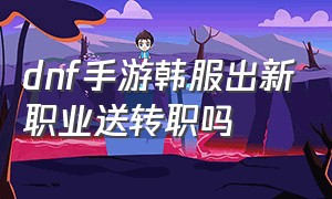 dnf手游韩服出新职业送转职吗