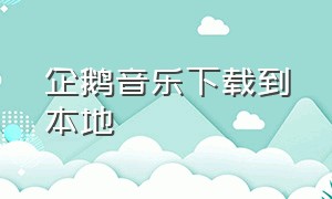 企鹅音乐下载到本地（企鹅fm下载的音乐在哪找）