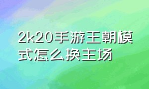 2k20手游王朝模式怎么换主场（2k20手游王朝模式好用的球员）