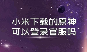 小米下载的原神可以登录官服吗（小米商城下载的原神能登录官服吗）