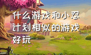 什么游戏和小忍计划相似的游戏好玩