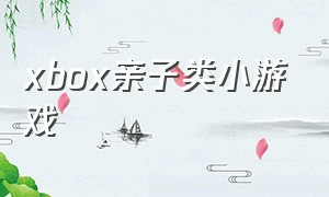 xbox亲子类小游戏（xbox的亲子游戏）