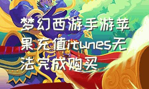 梦幻西游手游苹果充值itunes无法完成购买