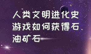 人类文明进化史游戏如何获得石油矿石