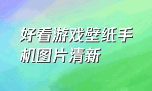 好看游戏壁纸手机图片清新（手机壁纸高清全屏游戏）