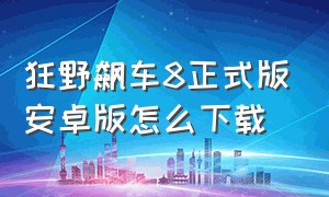 狂野飙车8正式版安卓版怎么下载