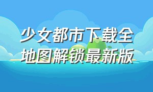 少女都市下载全地图解锁最新版