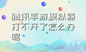 腾讯手游模拟器打不开了怎么办呢（腾讯手游模拟器打不开了怎么办呢苹果）