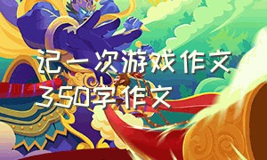 记一次游戏作文350字作文