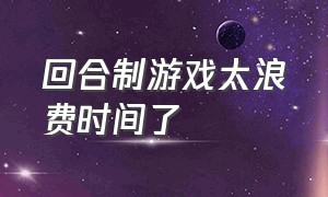 回合制游戏太浪费时间了