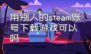 用别人的steam账号下载游戏可以吗（steam能登别人账号下载游戏吗）