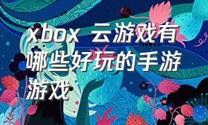 xbox 云游戏有哪些好玩的手游游戏
