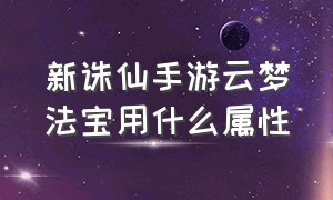 新诛仙手游云梦法宝用什么属性