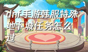 dnf手游韩服特殊地下城任务怎么过