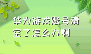 华为游戏账号清空了怎么办啊（华为游戏账号转移小米）