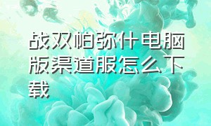 战双帕弥什电脑版渠道服怎么下载（战双帕弥什pc端渠道服怎么登录）