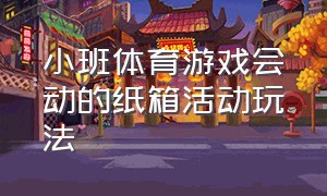 小班体育游戏会动的纸箱活动玩法