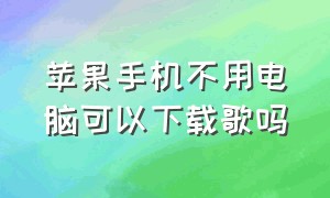 苹果手机不用电脑可以下载歌吗