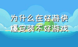 为什么在好游快爆安装不好游戏