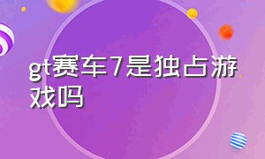 gt赛车7是独占游戏吗（gt赛车7游戏怎么下载）